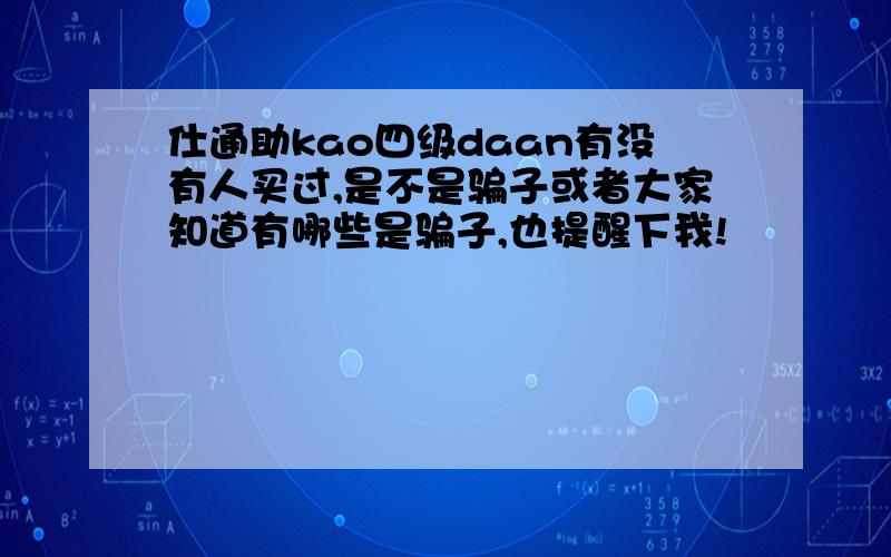 仕通助kao四级daan有没有人买过,是不是骗子或者大家知道有哪些是骗子,也提醒下我!