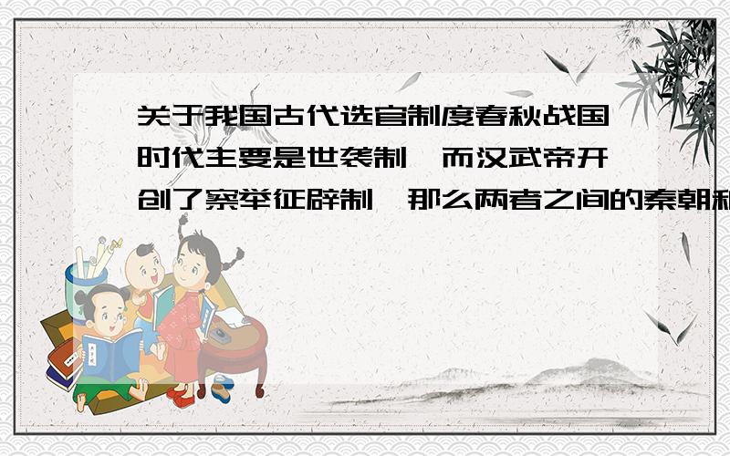 关于我国古代选官制度春秋战国时代主要是世袭制,而汉武帝开创了察举征辟制,那么两者之间的秦朝和汉初是怎么选官的呢?