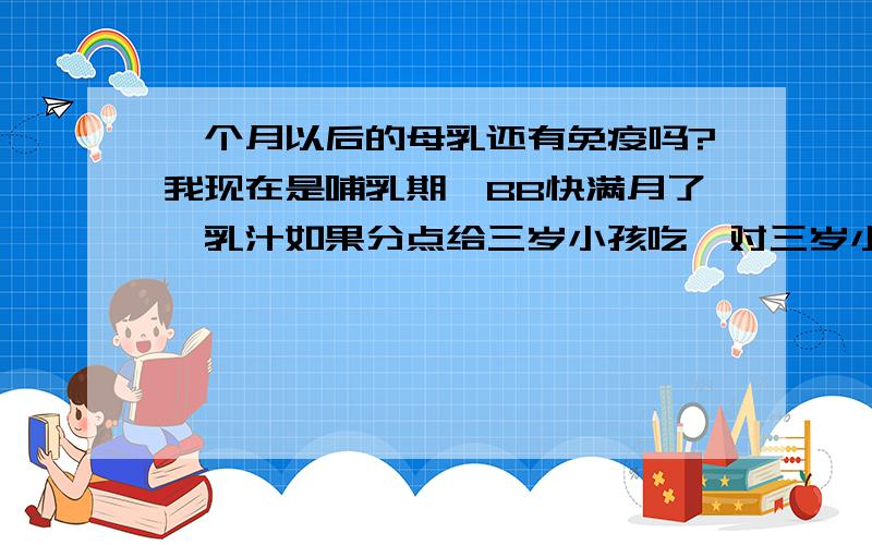 一个月以后的母乳还有免疫吗?我现在是哺乳期,BB快满月了,乳汁如果分点给三岁小孩吃,对三岁小孩可以增强免疫吗?