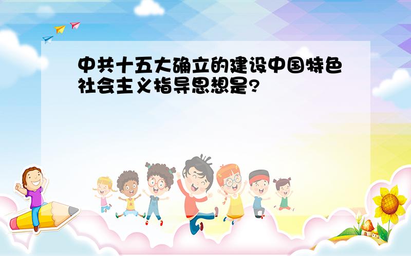 中共十五大确立的建设中国特色社会主义指导思想是?