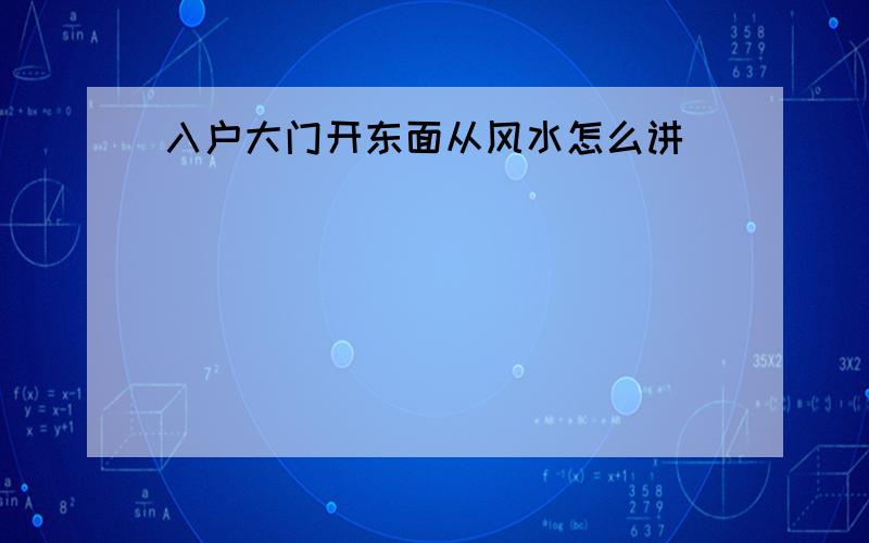 入户大门开东面从风水怎么讲