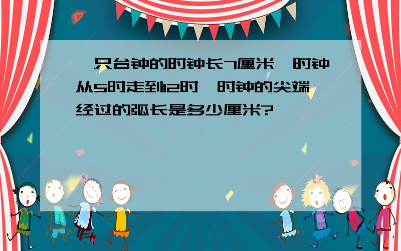 一只台钟的时钟长7厘米,时钟从5时走到12时,时钟的尖端经过的弧长是多少厘米?