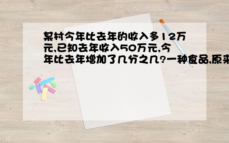 某村今年比去年的收入多12万元,已知去年收入50万元,今年比去年增加了几分之几?一种食品,原来每斤0.85元,现在每斤的价钱降低五十分之一,现在每斤降为多少元?