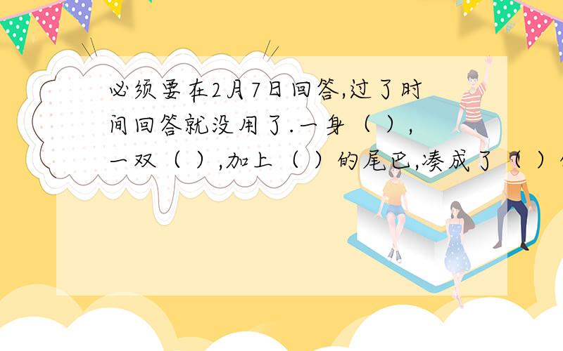 必须要在2月7日回答,过了时间回答就没用了.一身（ ）,一双（ ）,加上（ ）的尾巴,凑成了（ ）的小猴子.（ ）,（ ）,加上（ ）,凑成了（ ）.