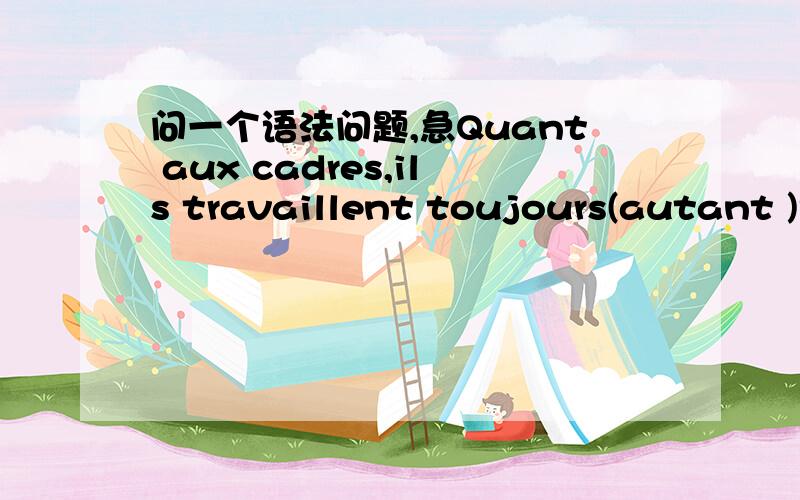 问一个语法问题,急Quant aux cadres,ils travaillent toujours(autant )语法说autant可单独修饰名词,可这是一个动词啊~__