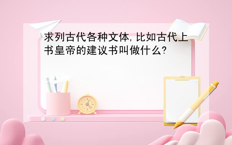 求列古代各种文体,比如古代上书皇帝的建议书叫做什么?