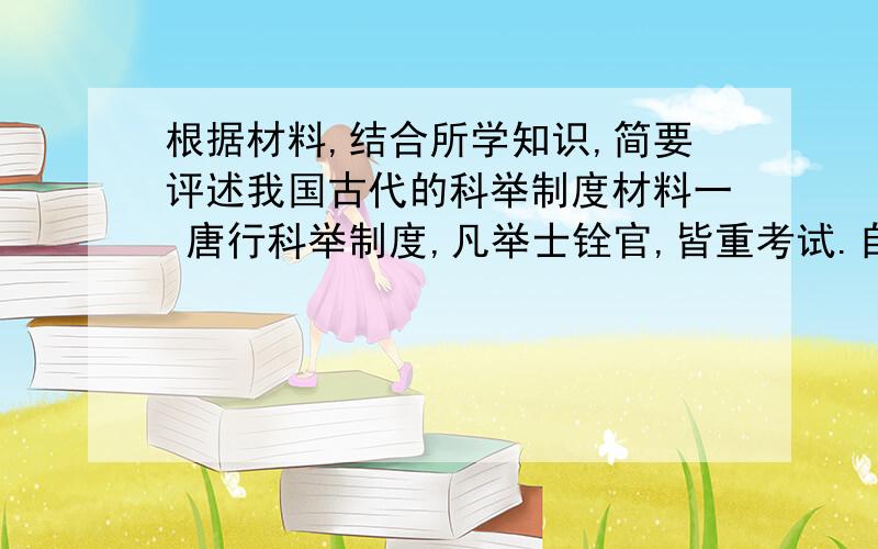 根据材料,结合所学知识,简要评述我国古代的科举制度材料一 唐行科举制度,凡举士铨官,皆重考试.自魏晋以来,造成门阀之九品中正制度,至是始完全废除.且科举盛行,白衣及第,得通婚于世宦,