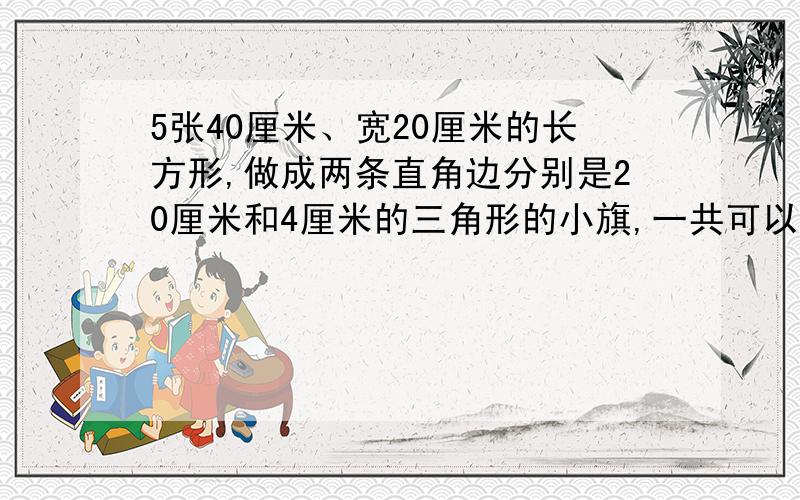 5张40厘米、宽20厘米的长方形,做成两条直角边分别是20厘米和4厘米的三角形的小旗,一共可以做多少面?