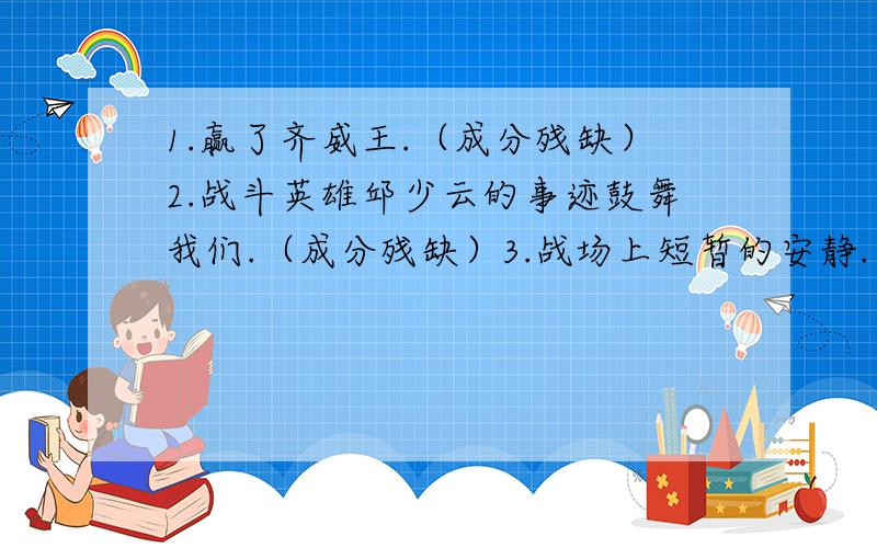 1.赢了齐威王.（成分残缺）2.战斗英雄邱少云的事迹鼓舞我们.（成分残缺）3.战场上短暂的安静.（成分残缺）4.经过普法教育,使群众的觉悟普遍提高了.（成分残缺）