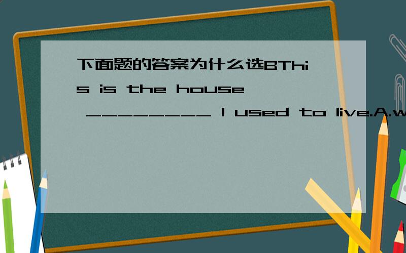 下面题的答案为什么选BThis is the house ________ I used to live.A.which B.that C.whose D.where