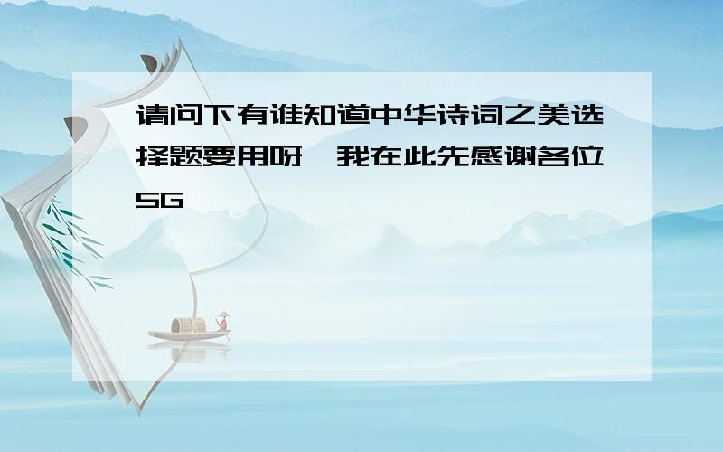 请问下有谁知道中华诗词之美选择题要用呀,我在此先感谢各位5G