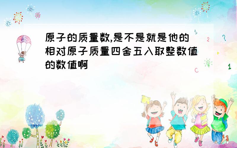 原子的质量数,是不是就是他的相对原子质量四舍五入取整数值的数值啊