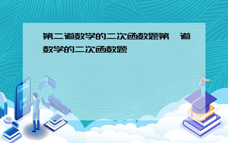 第二道数学的二次函数题第一道数学的二次函数题