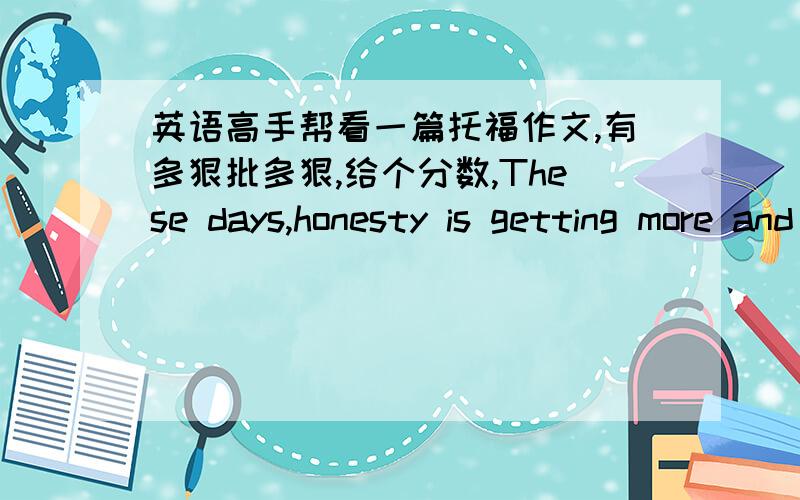 英语高手帮看一篇托福作文,有多狠批多狠,给个分数,These days,honesty is getting more and more important in friendship.As a simple reason,honesty shows your enthusiasm,optimism,credibility and so forth.It also makes you more reliabl