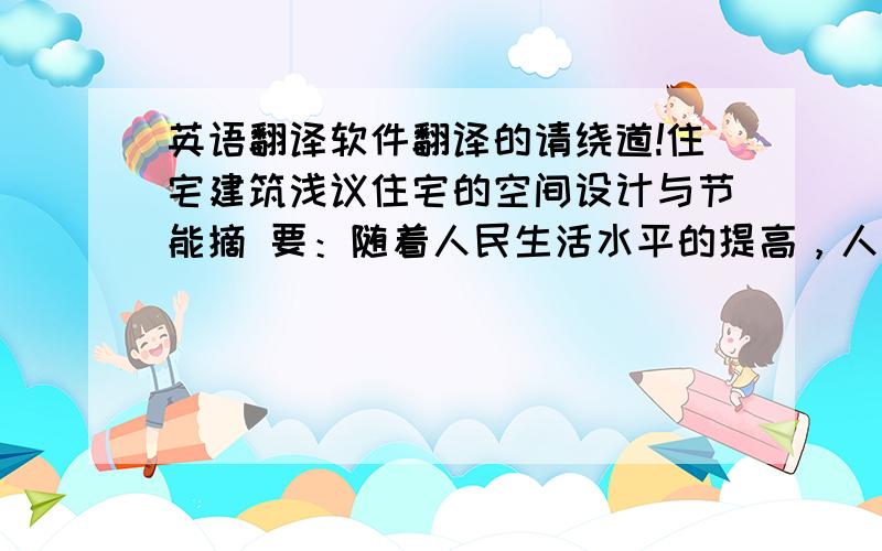 英语翻译软件翻译的请绕道!住宅建筑浅议住宅的空间设计与节能摘 要：随着人民生活水平的提高，人们在住宅中的活动空间也发生了根本的变化，起居活动已从原来的卧室中分离出来，厅