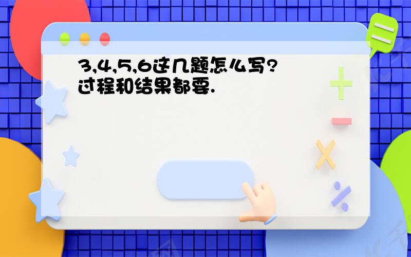 3,4,5,6这几题怎么写?过程和结果都要.