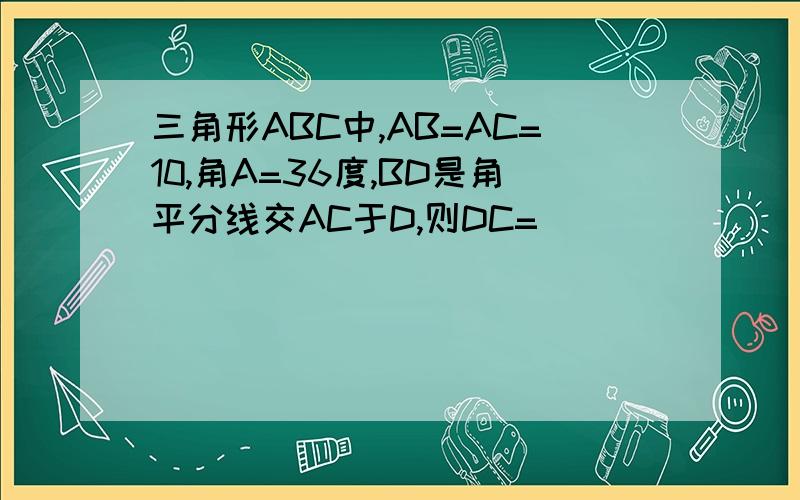三角形ABC中,AB=AC=10,角A=36度,BD是角平分线交AC于D,则DC=