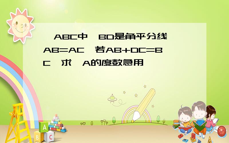 △ABC中,BD是角平分线,AB=AC,若AB+DC=BC,求∠A的度数急用