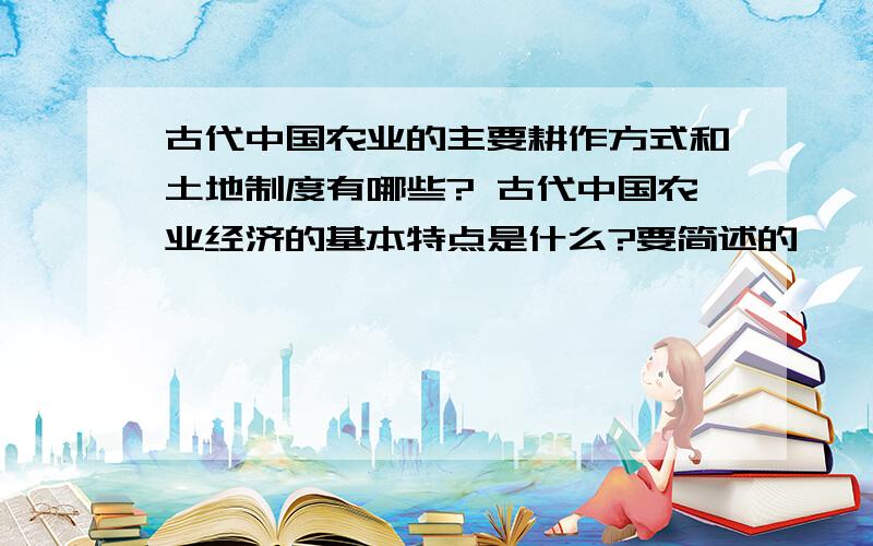 古代中国农业的主要耕作方式和土地制度有哪些? 古代中国农业经济的基本特点是什么?要简述的