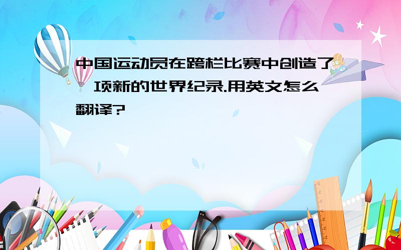 中国运动员在跨栏比赛中创造了一项新的世界纪录.用英文怎么翻译?