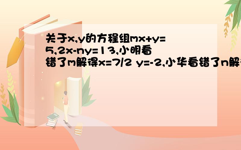 关于x,y的方程组mx+y=5,2x-ny=13,小明看错了m解得x=7/2 y=-2,小华看错了n解得x=3 y=-7.求m、n的值