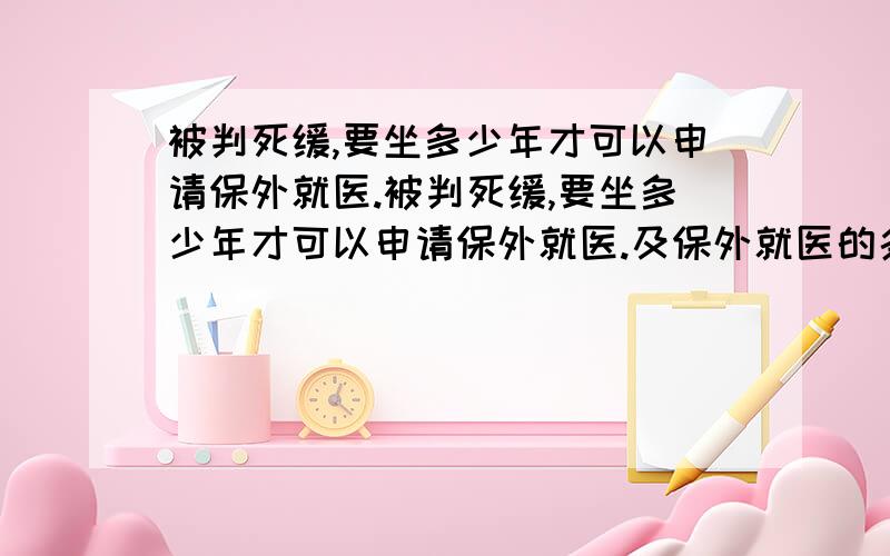 被判死缓,要坐多少年才可以申请保外就医.被判死缓,要坐多少年才可以申请保外就医.及保外就医的条件?乙肝在范围之内吗?