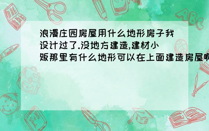 浪漫庄园房屋用什么地形房子我设计过了.没地方建造,建材小贩那里有什么地形可以在上面建造房屋啊,是石砖吗找不到啊...,除了几个50的其他都是暗的,咋米回事啊