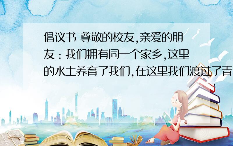 倡议书 尊敬的校友,亲爱的朋友：我们拥有同一个家乡,这里的水土养育了我们,在这里我们渡过了青年时代.今天,让我们共同回望,也许你会看到当年求学的艰辛,也许你会看到家乡在我们每个