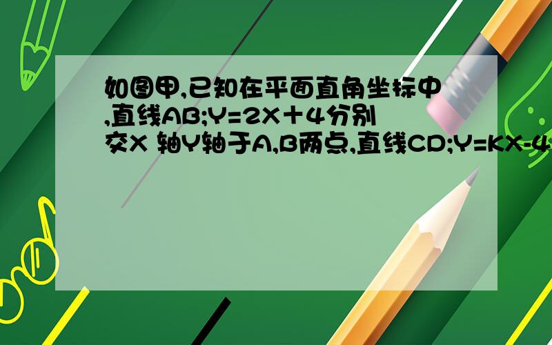 如图甲,已知在平面直角坐标中,直线AB;Y=2X＋4分别交X 轴Y轴于A,B两点,直线CD;Y=KX-4K ﹙K≠0﹚分别交X轴Y轴Y于C,D两点,当CD⊥AB,求CD的解析式