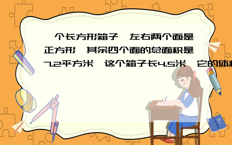 一个长方形箱子,左右两个面是正方形,其余四个面的总面积是7.2平方米,这个箱子长4.5米,它的体积是多少