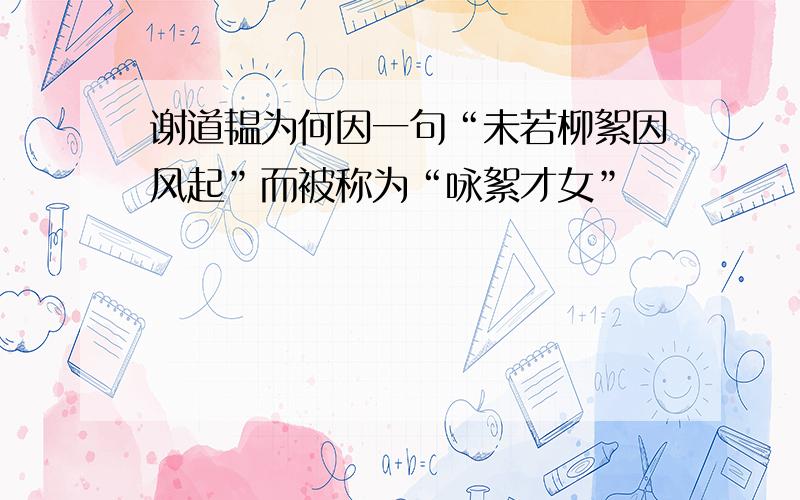 谢道韫为何因一句“未若柳絮因风起”而被称为“咏絮才女”