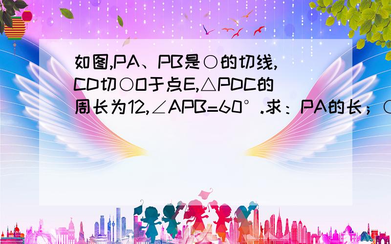 如图,PA、PB是○的切线,CD切○O于点E,△PDC的周长为12,∠APB=60°.求：PA的长；○O的半径；∠COD的度数.