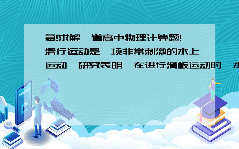 急!求解一道高中物理计算题!滑行运动是一项非常刺激的水上运动,研究表明,在进行滑板运动时,水对滑板的最用力FN垂直于板面,大小为kv^2,其中v为滑板速率（水可视为静止）.某此运动中,在水