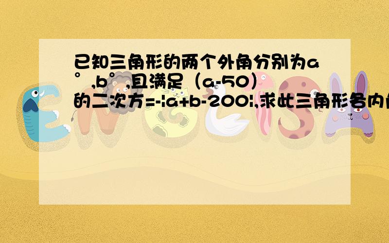 已知三角形的两个外角分别为a°,b°,且满足（a-50）的二次方=-|a+b-200|,求此三角形各内角的度数平方和绝对值都大于等于0,相加等于0若有一个大于0,则另一个小于0,不成立.所以两个都等于0