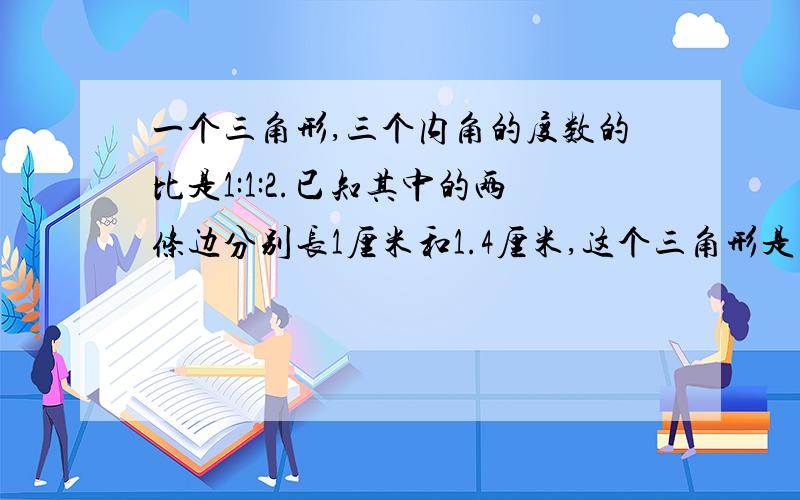 一个三角形,三个内角的度数的比是1:1:2.已知其中的两条边分别长1厘米和1.4厘米,这个三角形是（ ）三角形它的面积是（    ）平方厘米