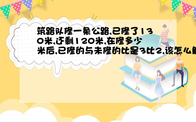 筑路队修一条公路,已修了130米,还剩120米,在修多少米后,已修的与未修的比是3比2,该怎么解(用方程)