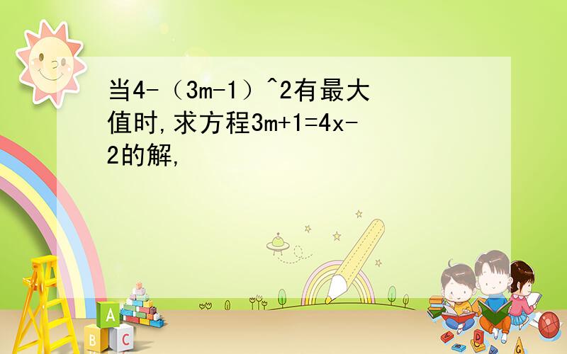 当4-（3m-1）^2有最大值时,求方程3m+1=4x-2的解,