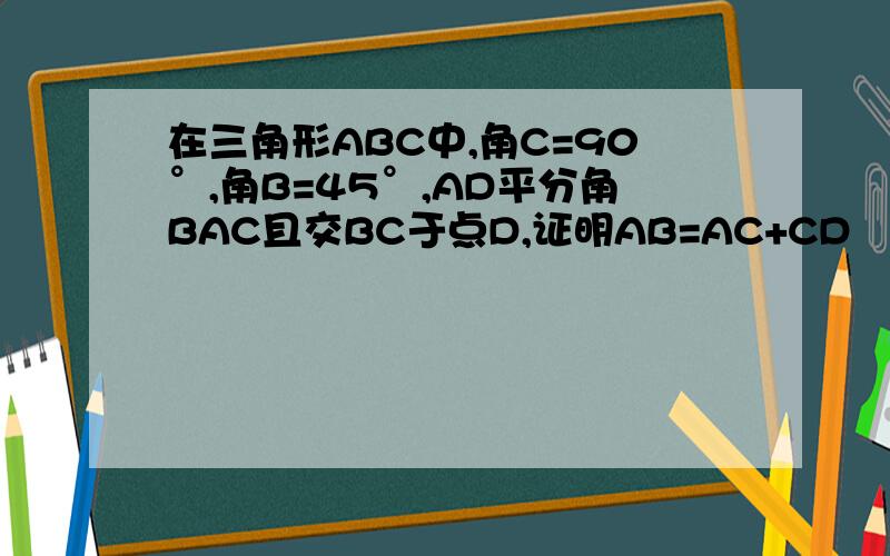 在三角形ABC中,角C=90°,角B=45°,AD平分角BAC且交BC于点D,证明AB=AC+CD