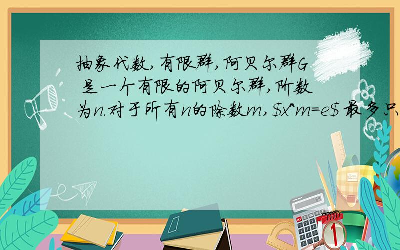 抽象代数,有限群,阿贝尔群G 是一个有限的阿贝尔群,阶数为n.对于所有n的除数m,$x^m=e$ 最多只有m个解.证明G是一个循环群.【提示：以$\psi (m)$ 表示所有阶数为m的元素个数,$\phi (m)$为欧拉方程,先