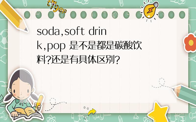 soda,soft drink,pop 是不是都是碳酸饮料?还是有具体区别?