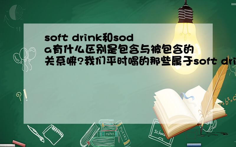 soft drink和soda有什么区别是包含与被包含的关系嘛?我们平时喝的那些属于soft drink?或soda?