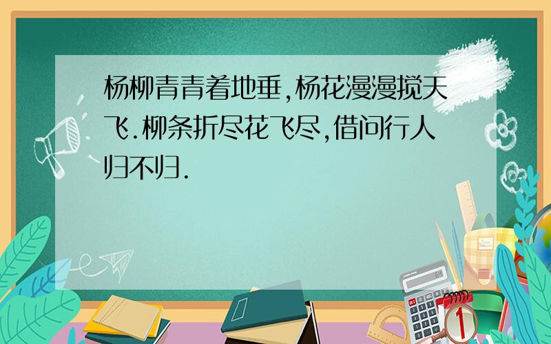 杨柳青青着地垂,杨花漫漫搅天飞.柳条折尽花飞尽,借问行人归不归.