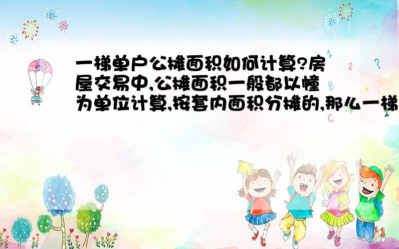 一梯单户公摊面积如何计算?房屋交易中,公摊面积一般都以幢为单位计算,按套内面积分摊的,那么一梯单户型的房屋,公摊面积如何计算?依据为何?房屋测量规则中没看到说明,也是按上面办法