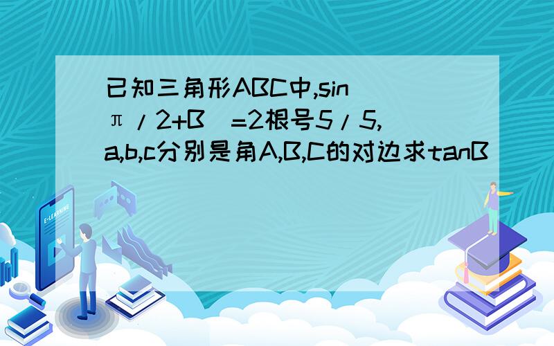 已知三角形ABC中,sin(π/2+B)=2根号5/5,a,b,c分别是角A,B,C的对边求tanB