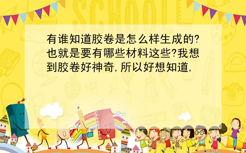 有谁知道胶卷是怎么样生成的?也就是要有哪些材料这些?我想到胶卷好神奇,所以好想知道,