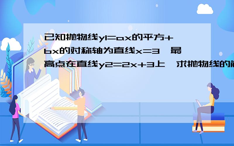 已知抛物线y1=ax的平方+bx的对称轴为直线x=3,最高点在直线y2=2x+3上,求抛物线的解析式?已知抛物线y1=ax的平方+bx的对称轴为直线x=3,最高点在直线y2=2x+3上,求(1)抛物线的解析式?(2)在同一坐标系中