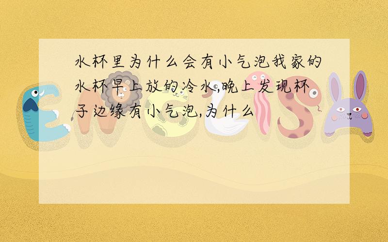 水杯里为什么会有小气泡我家的水杯早上放的冷水,晚上发现杯子边缘有小气泡,为什么