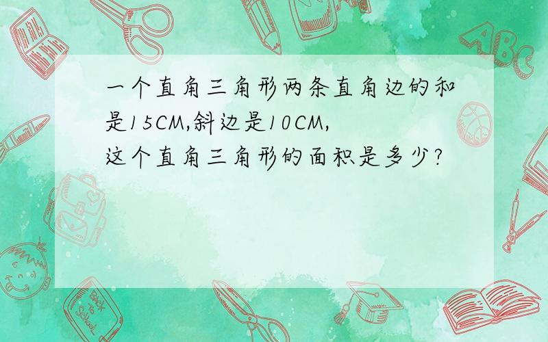 一个直角三角形两条直角边的和是15CM,斜边是10CM,这个直角三角形的面积是多少?