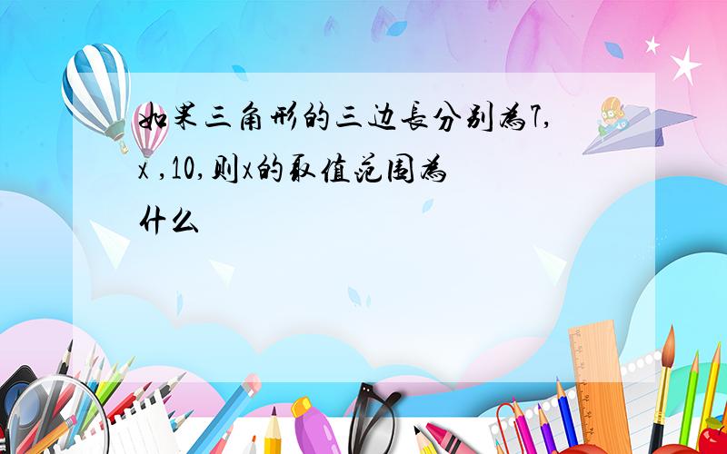 如果三角形的三边长分别为7,x ,10,则x的取值范围为什么