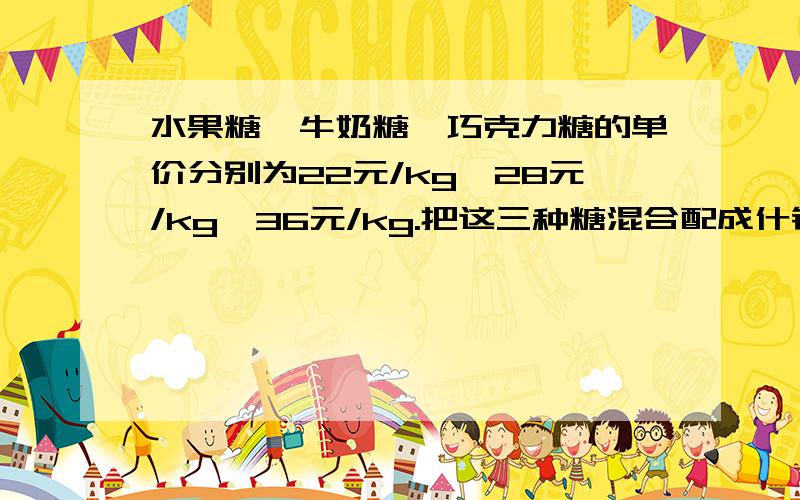 水果糖、牛奶糖、巧克力糖的单价分别为22元/kg、28元/kg、36元/kg.把这三种糖混合配成什锦糖,如果什锦↓糖中水果糖占40%、奶糖占40%、巧克力占20%.那么什锦糖的单价是多少元?    请朋友们帮